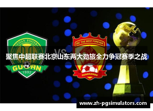 聚焦中超联赛北京山东两大劲旅全力争冠赛季之战