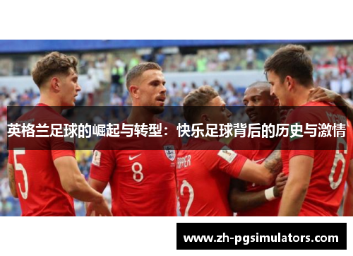 英格兰足球的崛起与转型:快乐足球背后的历史与激情 英格兰足球的崛起与转型:快乐足球背后的历史与激情