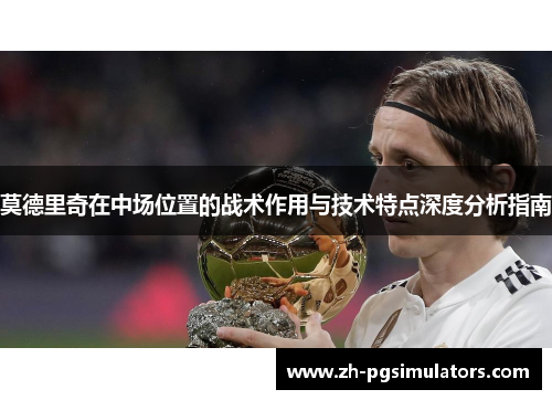 莫德里奇在中场位置的战术作用与技术特点深度分析指南