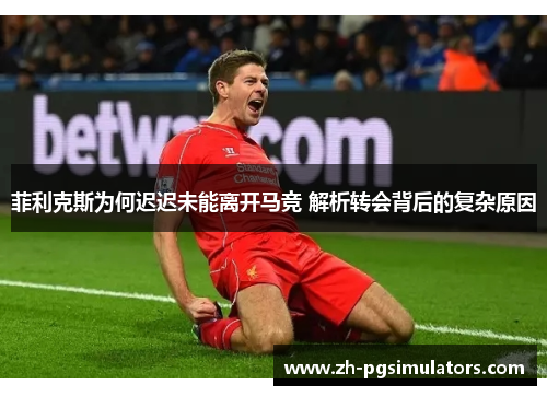 菲利克斯为何迟迟未能离开马竞 解析转会背后的复杂原因 菲利克斯为何迟迟未能离开马竞 解析转会背后的复杂原因