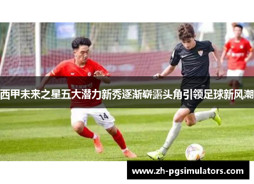 西甲未来之星五大潜力新秀逐渐崭露头角引领足球新风潮