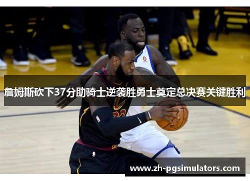 詹姆斯砍下37分助骑士逆袭胜勇士奠定总决赛关键胜利