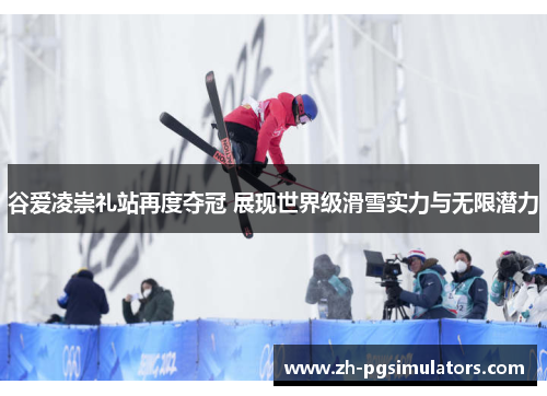 谷爱凌崇礼站再度夺冠 展现世界级滑雪实力与无限潜力