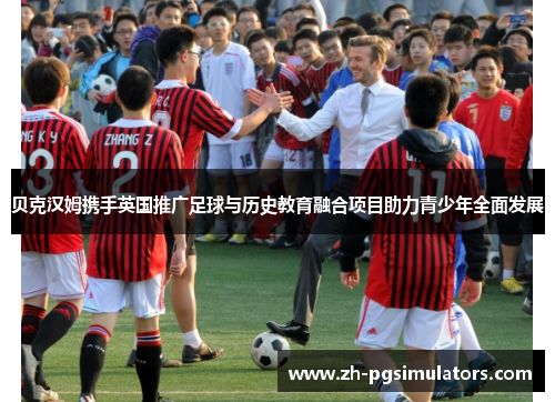 贝克汉姆携手英国推广足球与历史教育融合项目助力青少年全面发展 贝克汉姆携手英国推广足球与历史教育融合项目助力青少年全面发展