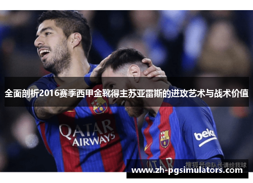 全面剖析2016赛季西甲金靴得主苏亚雷斯的进攻艺术与战术价值 全面剖析2016赛季西甲金靴得主苏亚雷斯的进攻艺术与战术价值