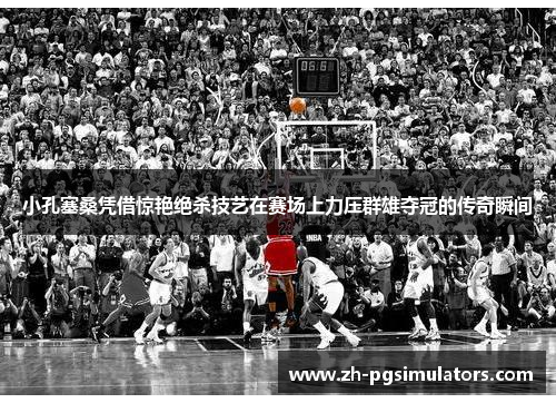 小孔塞桑凭借惊艳绝杀技艺在赛场上力压群雄夺冠的传奇瞬间