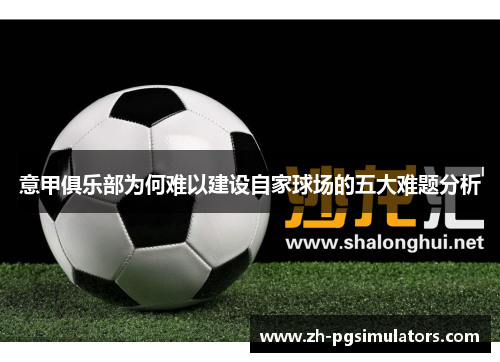 意甲俱乐部为何难以建设自家球场的五大难题分析 意甲俱乐部为何难以建设自家球场的五大难题分析