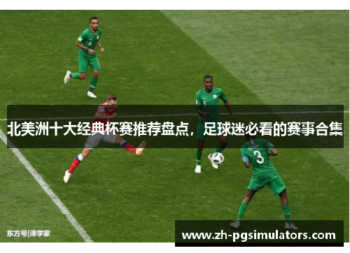 北美洲十大经典杯赛推荐盘点，足球迷必看的赛事合集