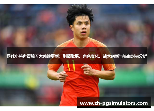 足球小将世青篇五大关键更新：剧情发展、角色变化、战术创新与热血对决分析