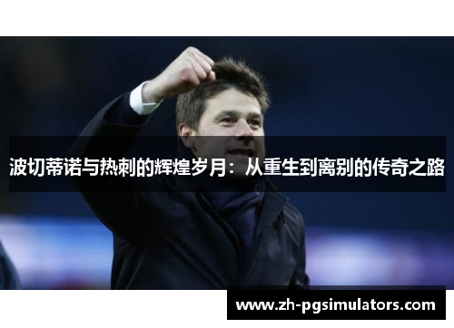 波切蒂诺与热刺的辉煌岁月:从重生到离别的传奇之路 波切蒂诺与热刺的辉煌岁月:从重生到离别的传奇之路