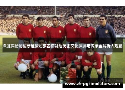 深度探秘葡萄牙足球劲旅名称背后历史文化渊源与传承全解析大观篇