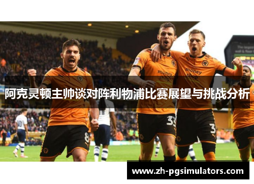 阿克灵顿主帅谈对阵利物浦比赛展望与挑战分析 阿克灵顿主帅谈对阵利物浦比赛展望与挑战分析