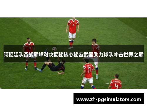 阿根廷队备战巅峰对决揭秘核心秘密武器助力球队冲击世界之巅 阿根廷队备战巅峰对决揭秘核心秘密武器助力球队冲击世界之巅
