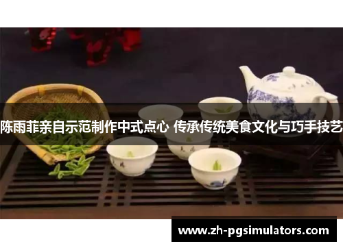 陈雨菲亲自示范制作中式点心 传承传统美食文化与巧手技艺 陈雨菲亲自示范制作中式点心 传承传统美食文化与巧手技艺