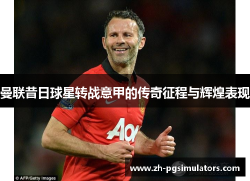 曼联昔日球星转战意甲的传奇征程与辉煌表现