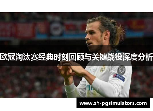 欧冠淘汰赛经典时刻回顾与关键战役深度分析
